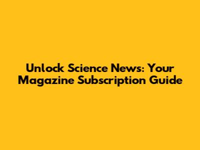 Unlock Science News: Your Magazine Subscription Guide