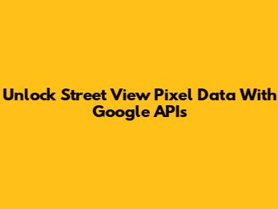 Unlock Street View Pixel Data With Google APIs