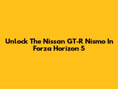 Unlock The Nissan GT-R Nismo In Forza Horizon 5