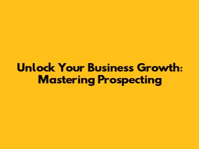 Unlock Your Business Growth: Mastering Prospecting