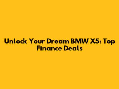 Unlock Your Dream BMW X5: Top Finance Deals