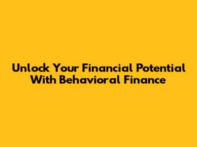 Unlock Your Financial Potential With Behavioral Finance