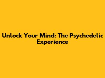 Unlock Your Mind: The Psychedelic Experience