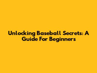 Unlocking Baseball Secrets: A Guide For Beginners