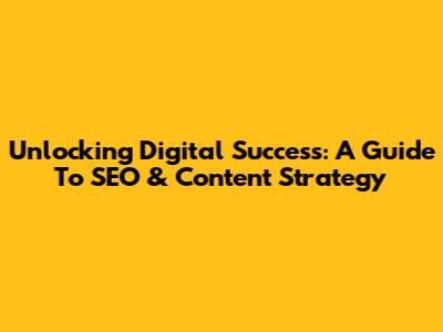 Unlocking Digital Success: A Guide To SEO & Content Strategy