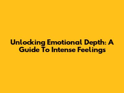 Unlocking Emotional Depth: A Guide To Intense Feelings
