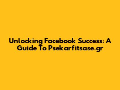 Unlocking Facebook Success: A Guide To Psekarfitsase.gr