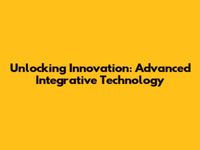 Unlocking Innovation: Advanced Integrative Technology