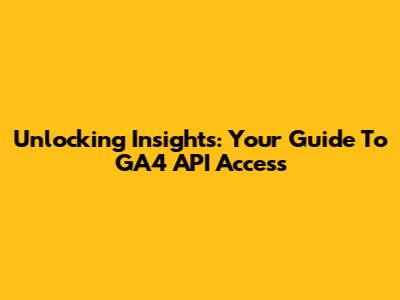 Unlocking Insights: Your Guide To GA4 API Access