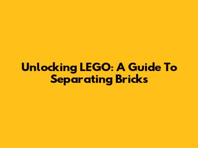 Unlocking LEGO: A Guide To Separating Bricks