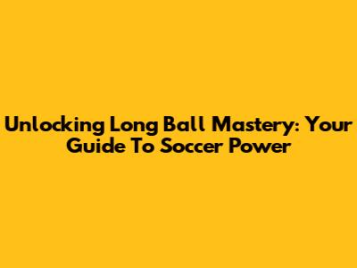 Unlocking Long Ball Mastery: Your Guide To Soccer Power
