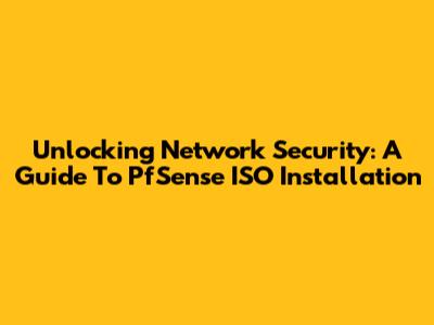 Unlocking Network Security: A Guide To PfSense ISO Installation