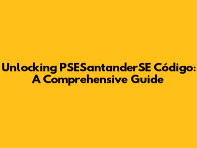 Unlocking PSESantanderSE Código: A Comprehensive Guide