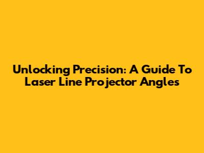 Unlocking Precision: A Guide To Laser Line Projector Angles