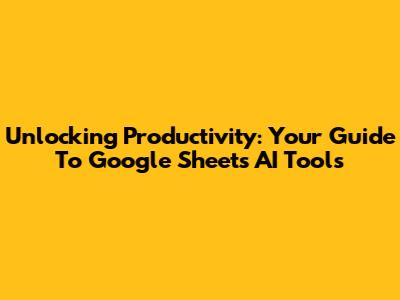 Unlocking Productivity: Your Guide To Google Sheets AI Tools