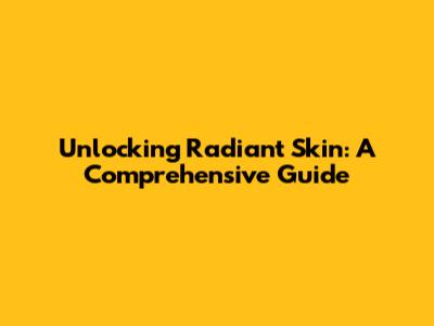 Unlocking Radiant Skin: A Comprehensive Guide