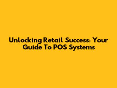 Unlocking Retail Success: Your Guide To POS Systems