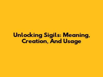 Unlocking Sigils: Meaning, Creation, And Usage