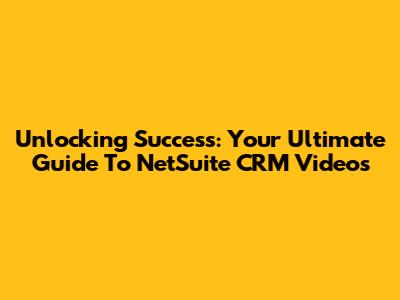Unlocking Success: Your Ultimate Guide To NetSuite CRM Videos