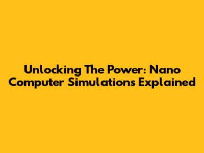 Unlocking The Power: Nano Computer Simulations Explained