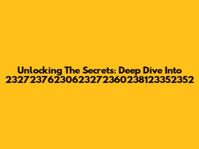 Unlocking The Secrets: Deep Dive Into 23272376230623272360238123352352