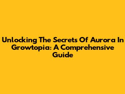 Unlocking The Secrets Of Aurora In Growtopia: A Comprehensive Guide