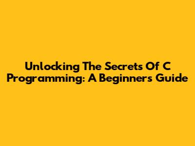 Unlocking The Secrets Of C Programming: A Beginner's Guide