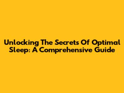 Unlocking The Secrets Of Optimal Sleep: A Comprehensive Guide