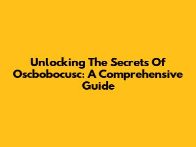 Unlocking The Secrets Of Oscbobocusc: A Comprehensive Guide