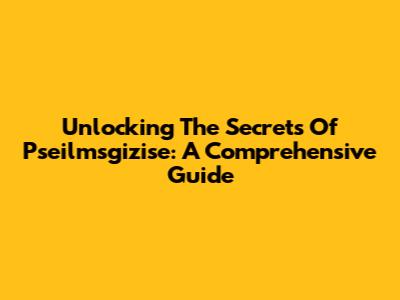 Unlocking The Secrets Of Pseilmsgizise: A Comprehensive Guide