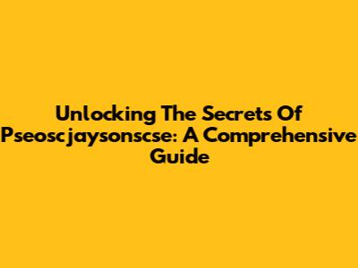 Unlocking The Secrets Of Pseoscjaysonscse: A Comprehensive Guide