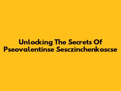 Unlocking The Secrets Of Pseovalentinse Sesczinchenkoscse