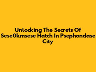 Unlocking The Secrets Of Sese0kmsese Hatch In Psephondase City