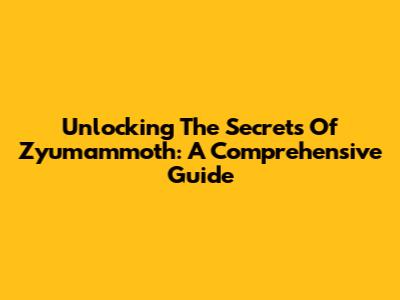 Unlocking The Secrets Of Zyumammoth: A Comprehensive Guide