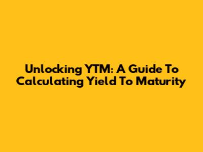 Unlocking YTM: A Guide To Calculating Yield To Maturity