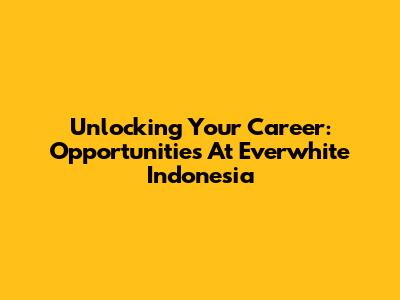 Unlocking Your Career: Opportunities At Everwhite Indonesia