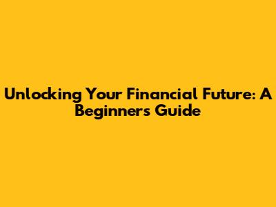 Unlocking Your Financial Future: A Beginner's Guide