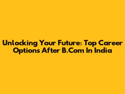 Unlocking Your Future: Top Career Options After B.Com In India