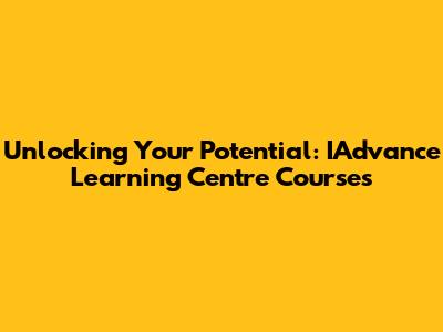 Unlocking Your Potential: IAdvance Learning Centre Courses