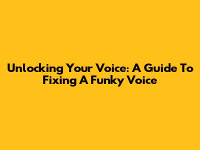 Unlocking Your Voice: A Guide To Fixing A Funky Voice
