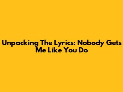 Unpacking The Lyrics: Nobody Gets Me Like You Do
