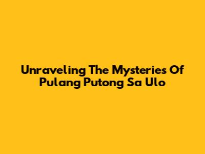 Unraveling The Mysteries Of 'Pulang Putong Sa Ulo'