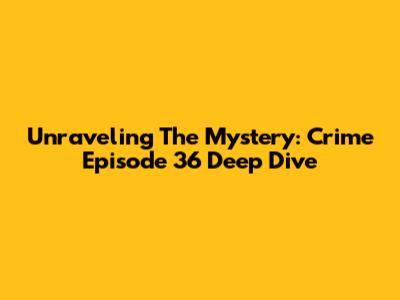 Unraveling The Mystery: Crime Episode 36 Deep Dive