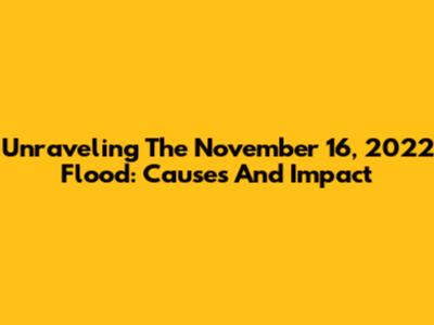 Unraveling The November 16, 2022 Flood: Causes And Impact