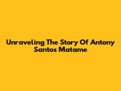 Unraveling The Story Of Antony Santos 'Matame'
