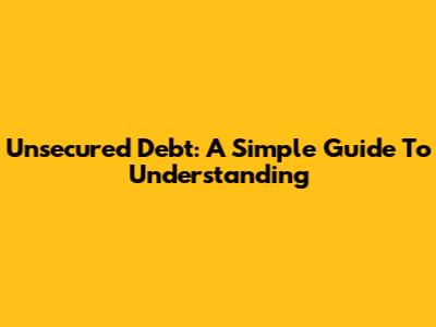 Unsecured Debt: A Simple Guide To Understanding