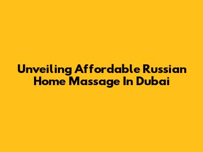 Unveiling Affordable Russian Home Massage In Dubai
