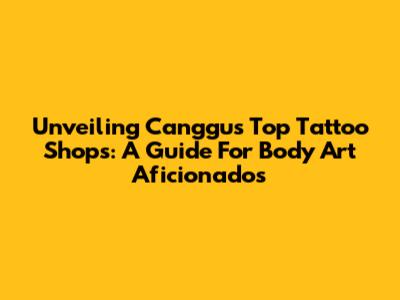 Unveiling Canggu's Top Tattoo Shops: A Guide For Body Art Aficionados