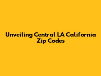 Unveiling Central LA California Zip Codes