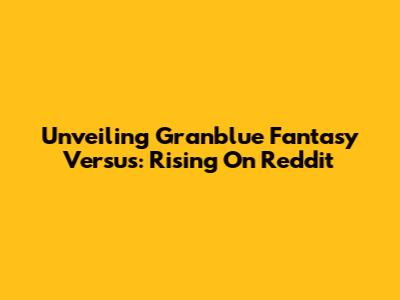 Unveiling Granblue Fantasy Versus: Rising On Reddit